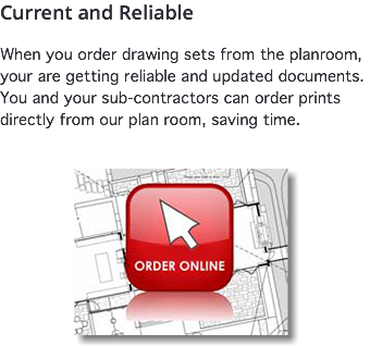 Current and Reliable When you order drawing sets from the planroom, your are getting reliable and updated documents. You and your sub-contractors can order prints directly from our plan room, saving time. ﷯
